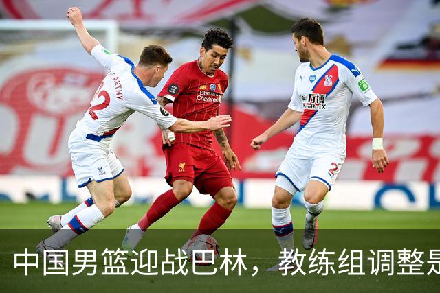 中国男篮迎战巴林，教练组调整是胜利关键